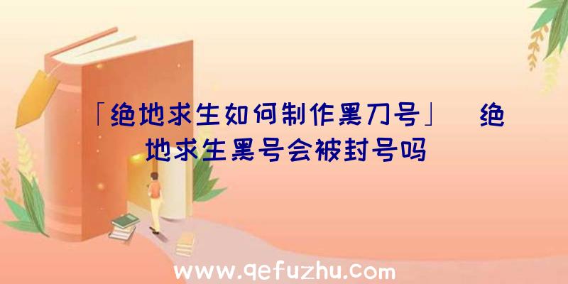 「绝地求生如何制作黑刀号」|绝地求生黑号会被封号吗